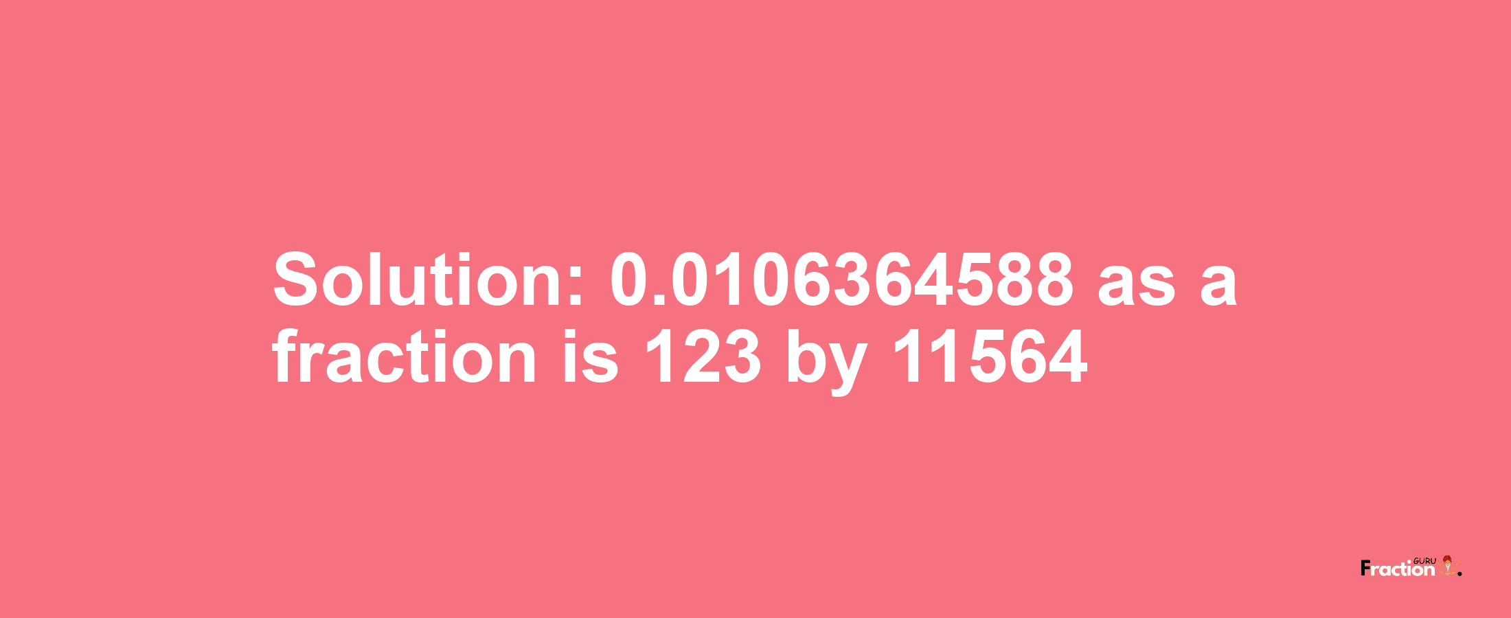 Solution:0.0106364588 as a fraction is 123/11564